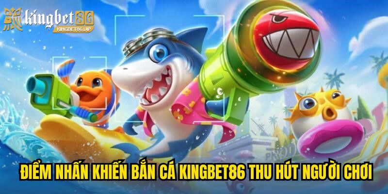 Điểm nhấn nổi bật khiến Bắn cá KINGBET86 thu hút người chơi