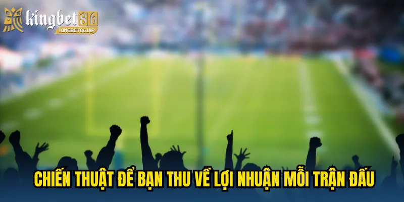 Chiến thuật để bạn thu về lợi nhuận mỗi trận đấu